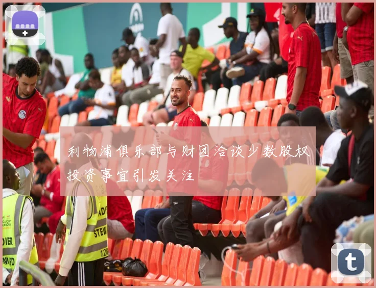 利物浦俱乐部与财团洽谈少数股权投资事宜引发关注