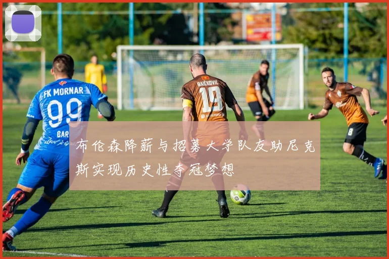 布伦森降薪与招募大学队友助尼克斯实现历史性夺冠梦想