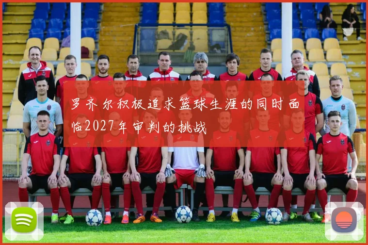 罗齐尔积极追求篮球生涯的同时面临2027年审判的挑战