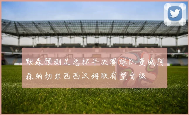 默森预测足总杯半决赛球队曼城阿森纳切尔西西汉姆联有望晋级