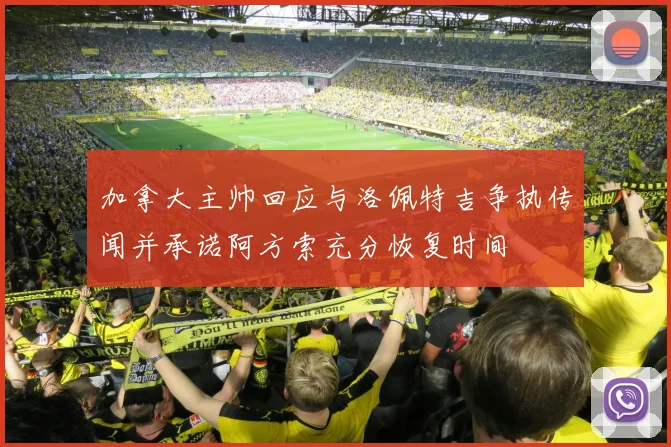 加拿大主帅回应与洛佩特吉争执传闻并承诺阿方索充分恢复时间