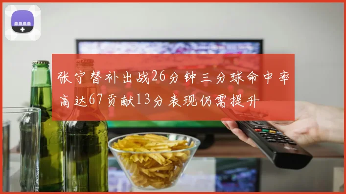 张宁替补出战26分钟三分球命中率高达67贡献13分表现仍需提升