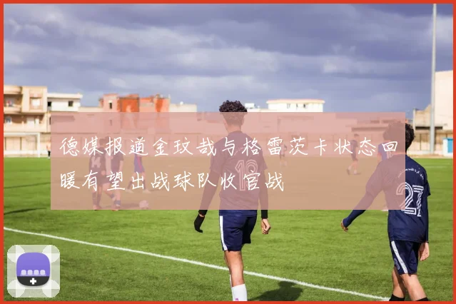 德媒报道金玟哉与格雷茨卡状态回暖有望出战球队收官战