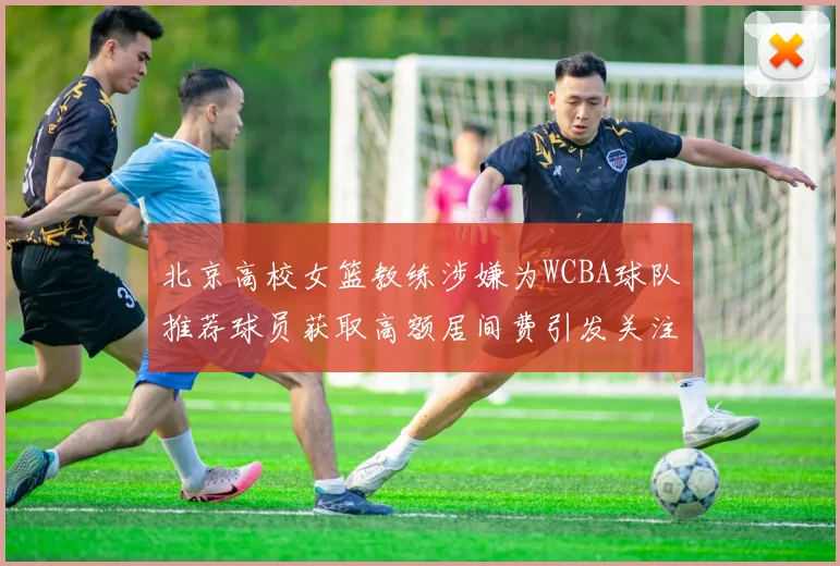 北京高校女篮教练涉嫌为WCBA球队推荐球员获取高额居间费引发关注