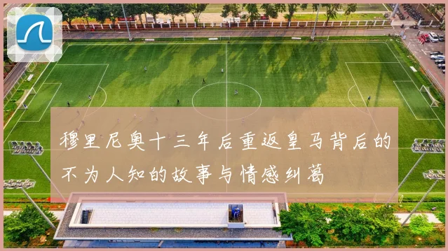 穆里尼奥十三年后重返皇马背后的不为人知的故事与情感纠葛
