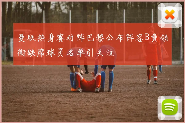 曼联热身赛对阵巴黎公布阵容B费领衔缺席球员名单引关注