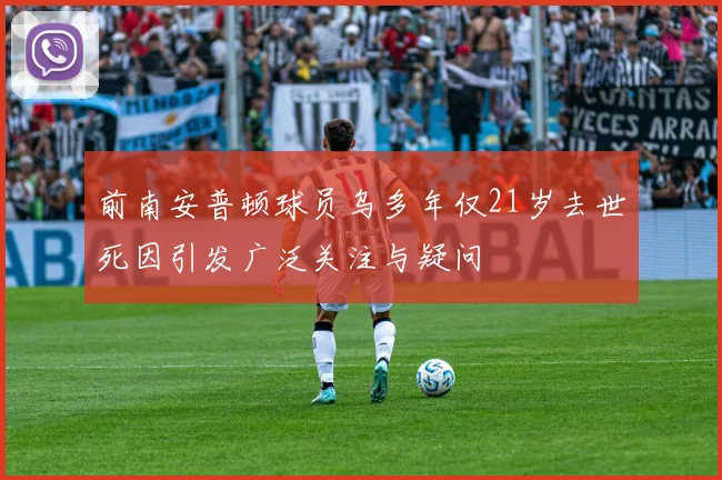 前南安普顿球员乌多年仅21岁去世死因引发广泛关注与疑问