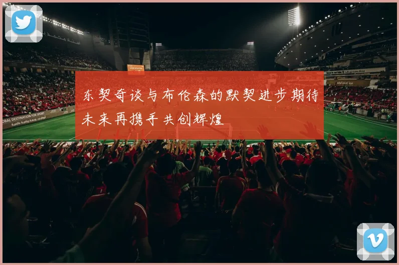 东契奇谈与布伦森的默契进步期待未来再携手共创辉煌