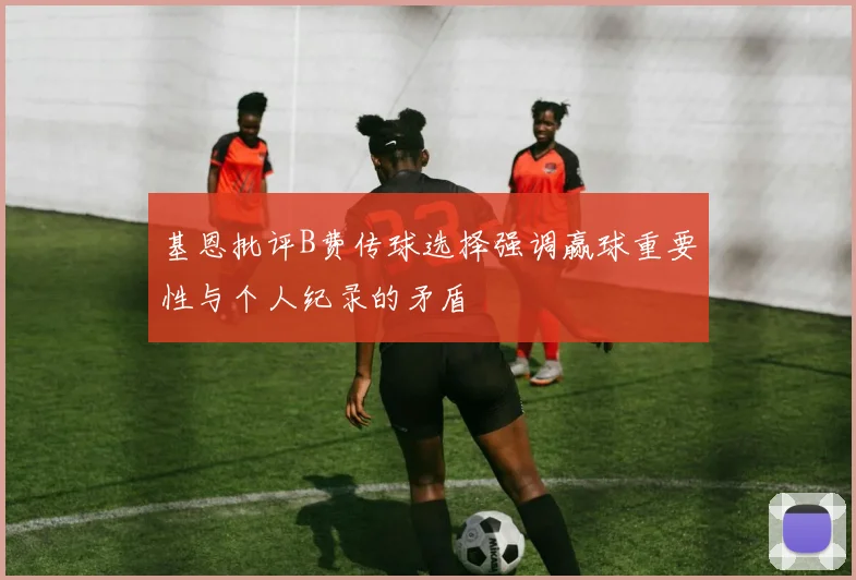 基恩批评B费传球选择强调赢球重要性与个人纪录的矛盾