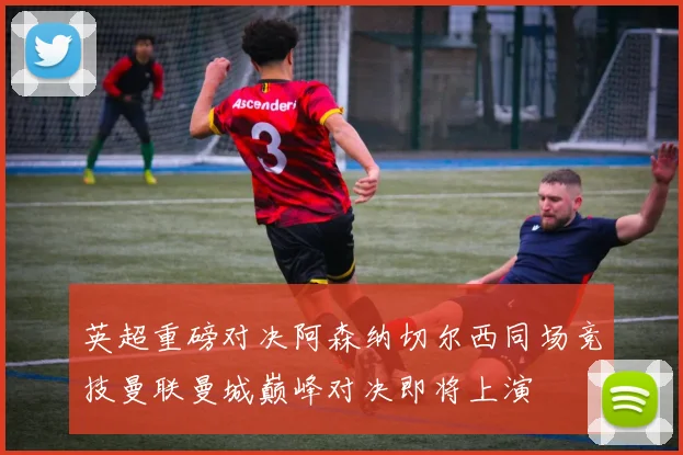 英超重磅对决阿森纳切尔西同场竞技曼联曼城巅峰对决即将上演