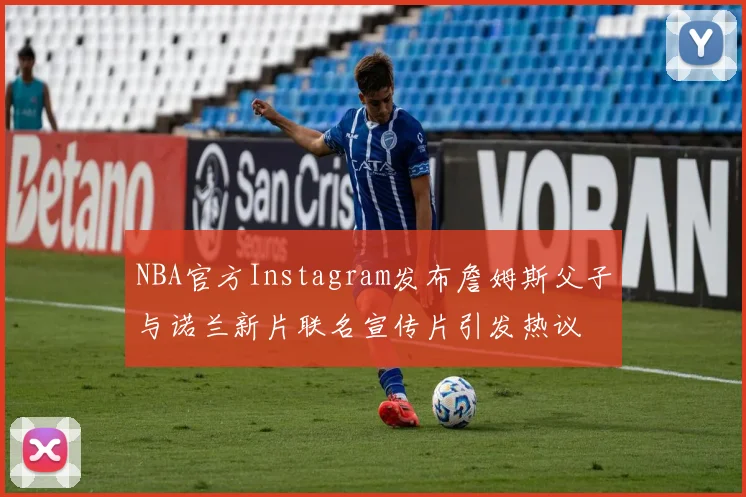 NBA官方Instagram发布詹姆斯父子与诺兰新片联名宣传片引发热议