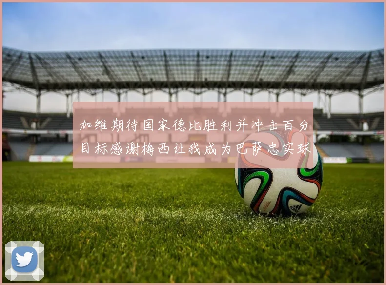 加维期待国家德比胜利并冲击百分目标感谢梅西让我成为巴萨忠实球迷