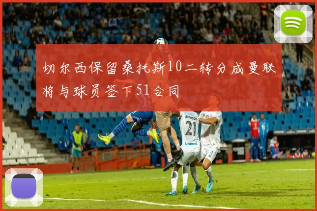 切尔西保留桑托斯10二转分成曼联将与球员签下51合同