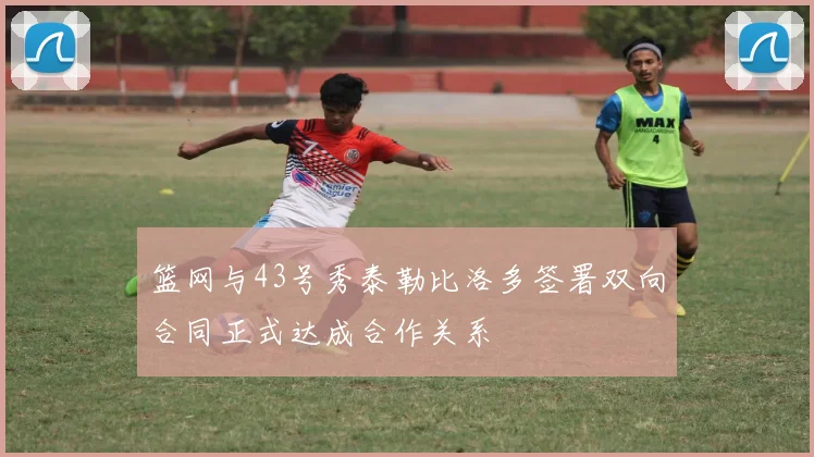 篮网与43号秀泰勒比洛多签署双向合同正式达成合作关系