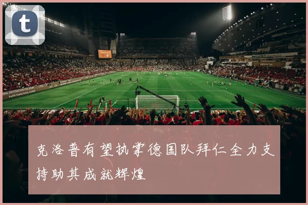 克洛普有望执掌德国队拜仁全力支持助其成就辉煌