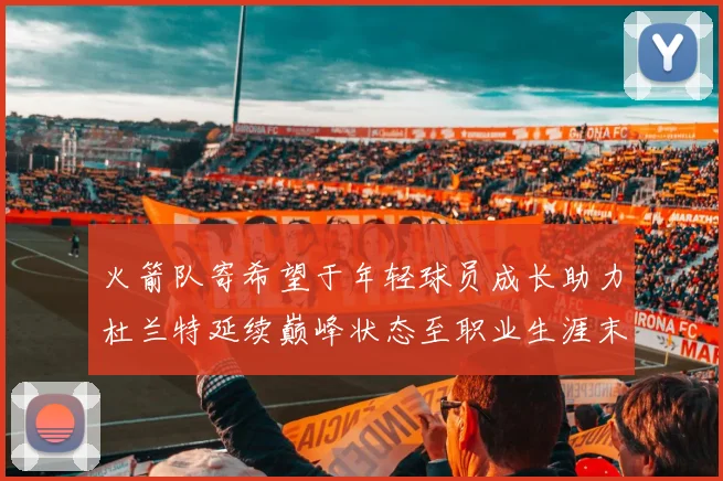 火箭队寄希望于年轻球员成长助力杜兰特延续巅峰状态至职业生涯末期