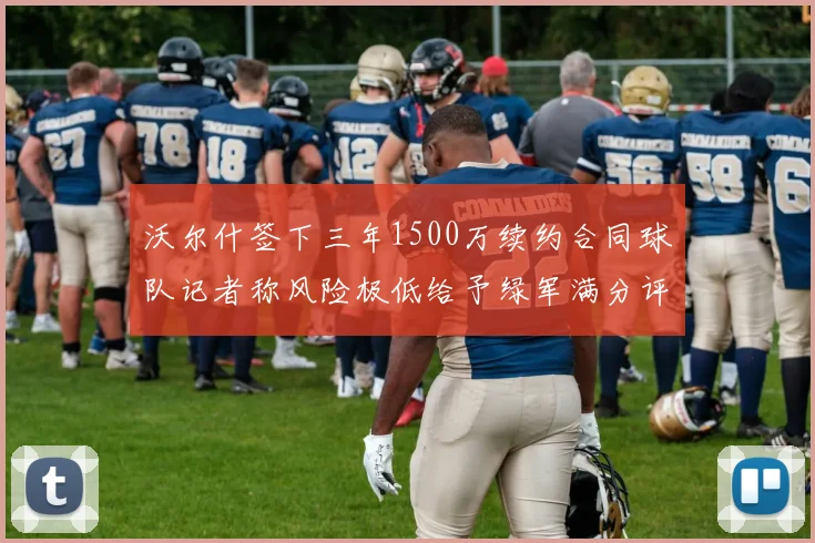 沃尔什签下三年1500万续约合同球队记者称风险极低给予绿军满分评价
