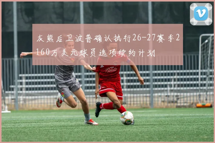 灰熊后卫波普确认执行26-27赛季2160万美元球员选项续约计划