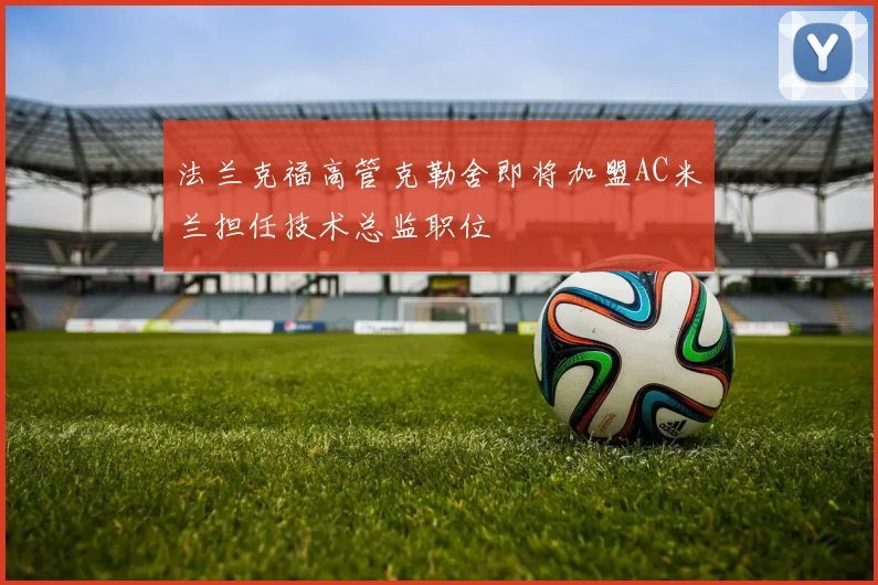 法兰克福高管克勒舍即将加盟AC米兰担任技术总监职位