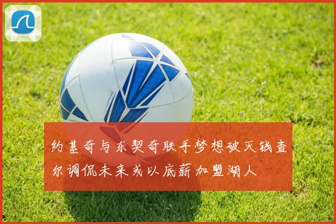 约基奇与东契奇联手梦想破灭钱查尔调侃未来或以底薪加盟湖人