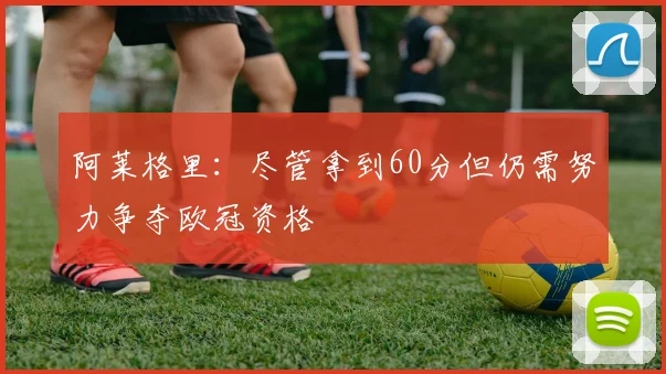 阿莱格里：尽管拿到60分但仍需努力争夺欧冠资格
