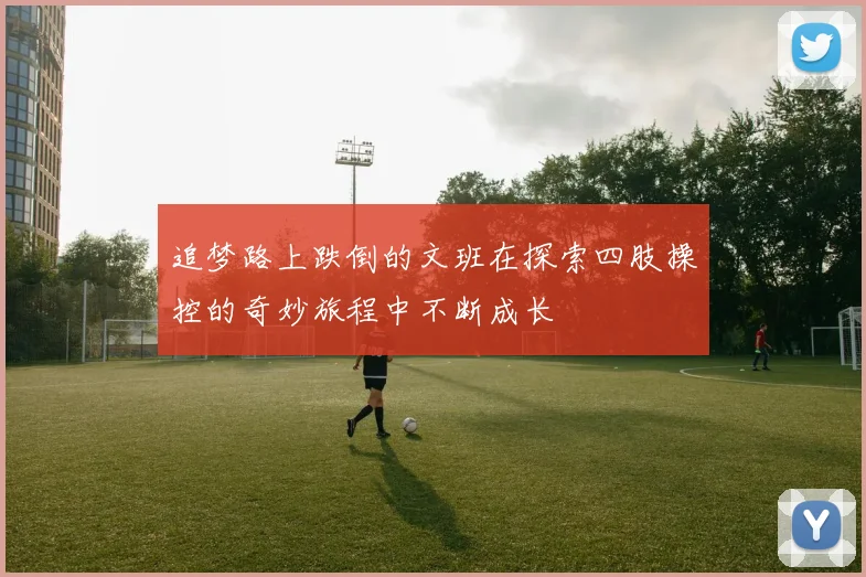 追梦路上跌倒的文班在探索四肢操控的奇妙旅程中不断成长