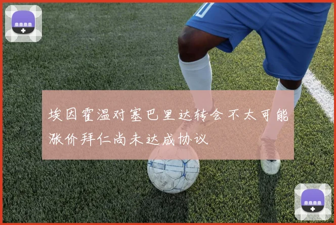 埃因霍温对塞巴里达转会不太可能涨价拜仁尚未达成协议