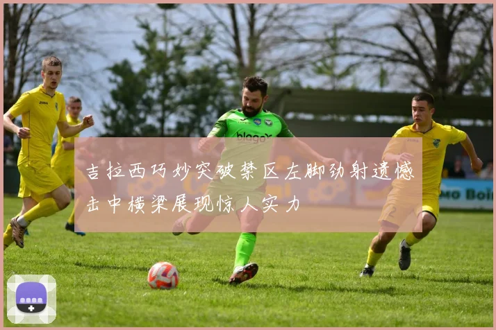 吉拉西巧妙突破禁区左脚劲射遗憾击中横梁展现惊人实力