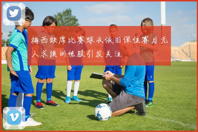 梅西缺席比赛球衣依旧保住赛后无人求换训练服引发关注