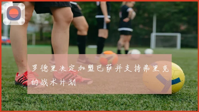 罗德里决定加盟巴萨并支持弗里克的战术计划