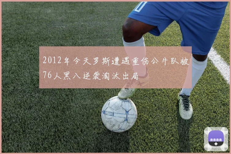 2012年今天罗斯遭遇重伤公牛队被76人黑八逆袭淘汰出局