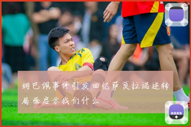 姆巴佩事件引发回忆萨莫拉诺逆转局面启示我们什么