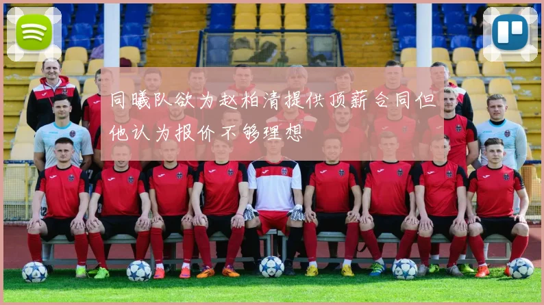 同曦队欲为赵柏清提供顶薪合同但他认为报价不够理想