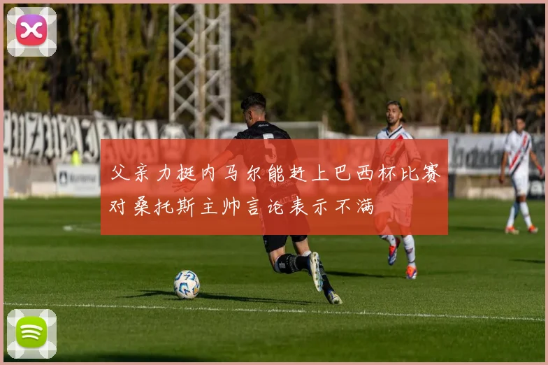 父亲力挺内马尔能赶上巴西杯比赛对桑托斯主帅言论表示不满